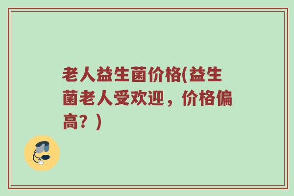 老人益生菌价格(益生菌老人受欢迎，价格偏高？)