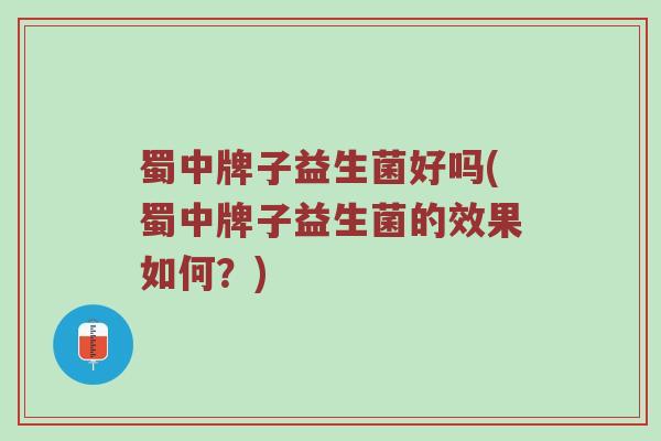 蜀中牌子益生菌好吗(蜀中牌子益生菌的效果如何?) 蜀中牌子益生菌好吗(蜀中牌子益生菌的效果如何?)