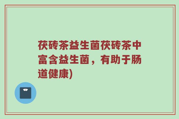 茯砖茶益生菌茯砖茶中富含益生菌，有助于肠道健康)