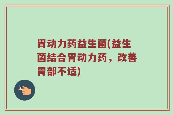 胃动力药益生菌(益生菌结合胃动力药，改善胃部不适)
