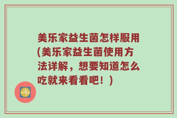 美乐家益生菌怎样服用(美乐家益生菌使用方法详解，想要知道怎么吃就来看看吧！)