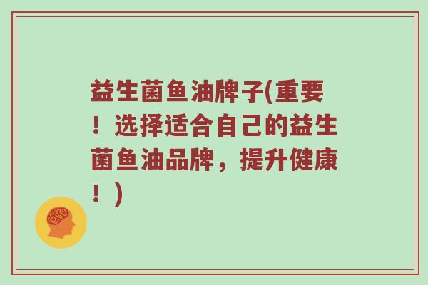 益生菌鱼油牌子(重要！选择适合自己的益生菌鱼油品牌，提升健康！)