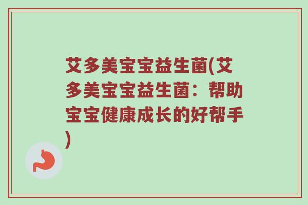 艾多美宝宝益生菌(艾多美宝宝益生菌:帮助宝宝健康成长的好帮手) 艾多美宝宝益生菌(艾多美宝宝益生菌:帮助宝宝健康成长的好帮手)