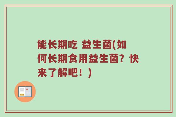 能长期吃 益生菌(如何长期食用益生菌？快来了解吧！)