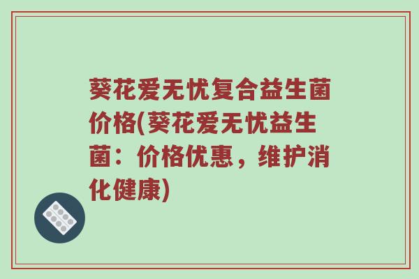葵花爱无忧复合益生菌价格(葵花爱无忧益生菌：价格优惠，维护消化健康)