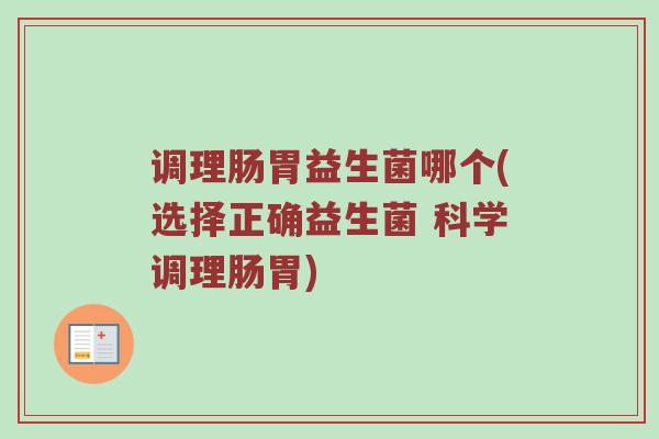 调理肠胃益生菌哪个(选择正确益生菌 科学调理肠胃)