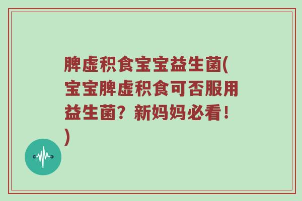 脾虚积食宝宝益生菌(宝宝脾虚积食可否服用益生菌？新妈妈必看！)