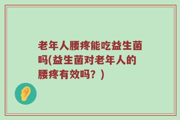老年人腰疼能吃益生菌吗(益生菌对老年人的腰疼有效吗？)