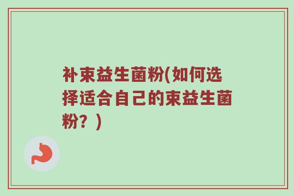 补束益生菌粉(如何选择适合自己的束益生菌粉？)