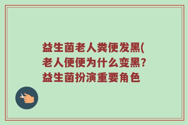 益生菌老人粪便发黑(老人便便为什么变黑？益生菌扮演重要角色