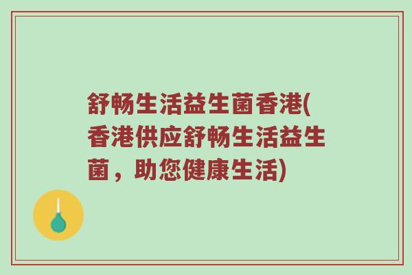 舒畅生活益生菌香港(香港供应舒畅生活益生菌，助您健康生活)