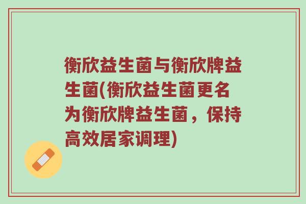 衡欣益生菌与衡欣牌益生菌(衡欣益生菌更名为衡欣牌益生菌，保持高效居家调理)