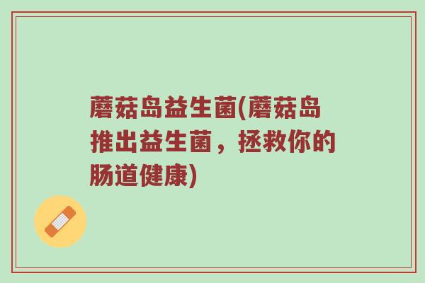 蘑菇岛益生菌(蘑菇岛推出益生菌，拯救你的肠道健康)