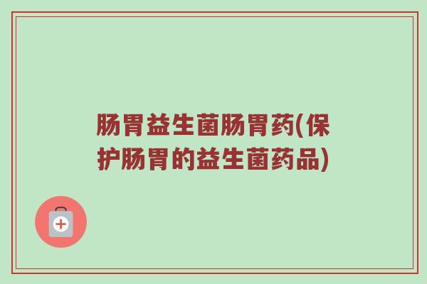 肠胃益生菌肠胃药(保护肠胃的益生菌药品)