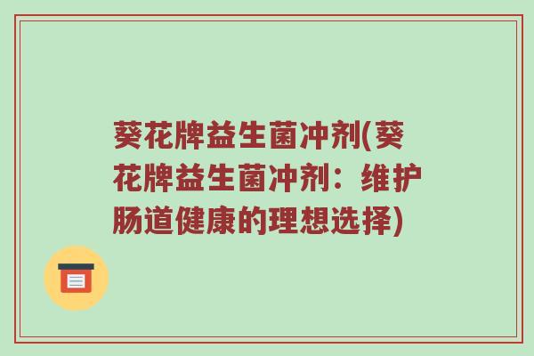 葵花牌益生菌冲剂(葵花牌益生菌冲剂：维护肠道健康的理想选择)