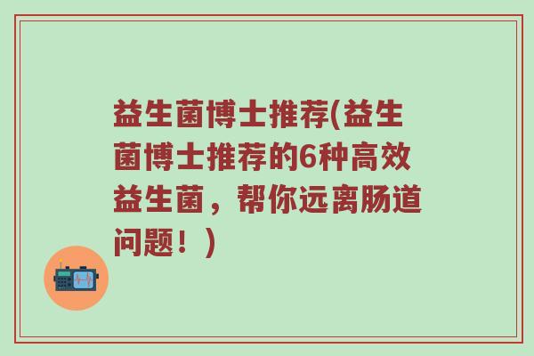 益生菌博士推荐(益生菌博士推荐的6种高效益生菌，帮你远离肠道问题！)