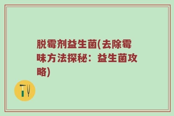 脱霉剂益生菌(去除霉味方法探秘：益生菌攻略)