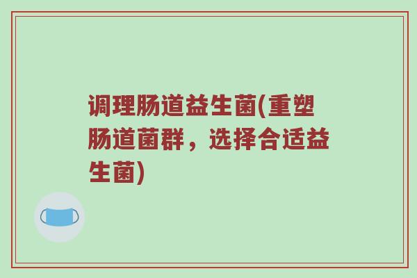 调理肠道益生菌(重塑肠道菌群，选择合适益生菌)