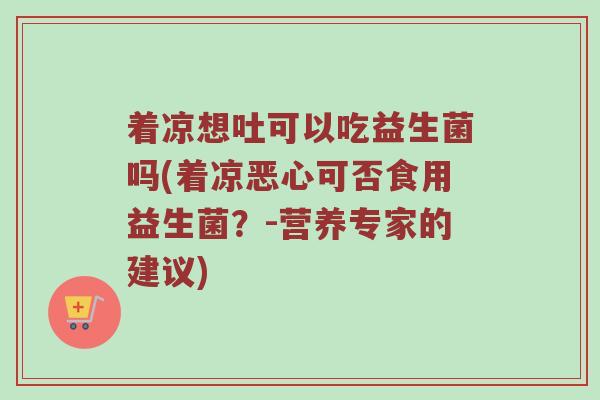 着凉想吐可以吃益生菌吗(着凉恶心可否食用益生菌？-营养专家的建议)
