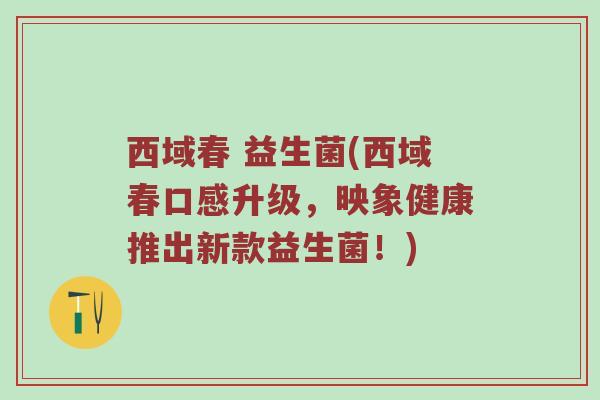 西域春 益生菌(西域春口感升级，映象健康推出新款益生菌！)