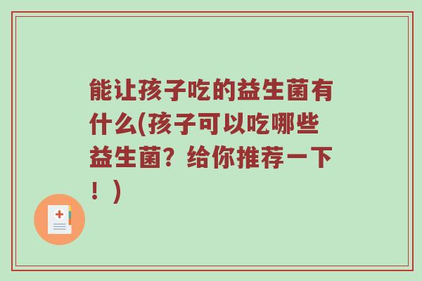 能让孩子吃的益生菌有什么(孩子可以吃哪些益生菌？给你推荐一下！)