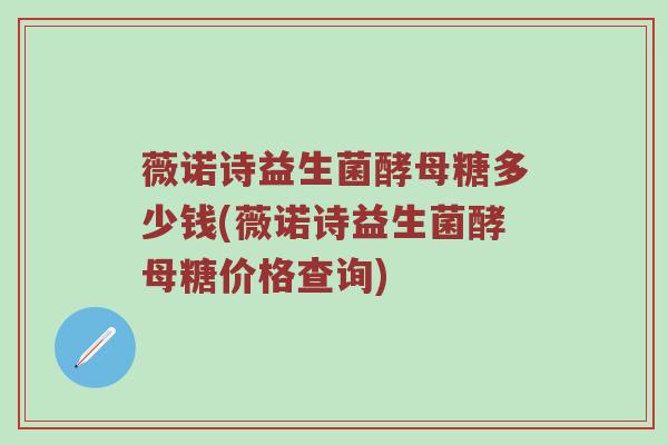 薇诺诗益生菌酵母糖多少钱(薇诺诗益生菌酵母糖价格查询)