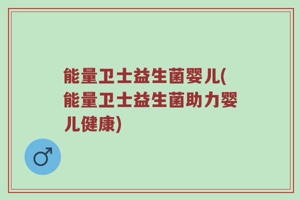 能量卫士益生菌婴儿(能量卫士益生菌助力婴儿健康)