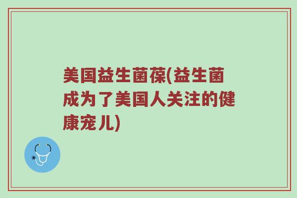 美国益生菌葆(益生菌成为了美国人关注的健康宠儿)