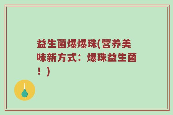 益生菌爆爆珠(营养美味新方式：爆珠益生菌！)