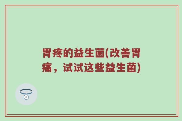 胃疼的益生菌(改善胃痛，试试这些益生菌)