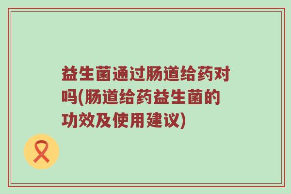 益生菌通过肠道给药对吗(肠道给药益生菌的功效及使用建议) 益生菌通过肠道给药对吗(肠道给药益生菌的功效及使用建议)