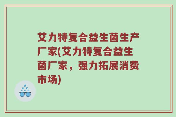 艾力特复合益生菌生产厂家(艾力特复合益生菌厂家,强力拓展消费市场) 艾力特复合益生菌生产厂家(艾力特复合益生菌厂家,强力拓展消费市场)