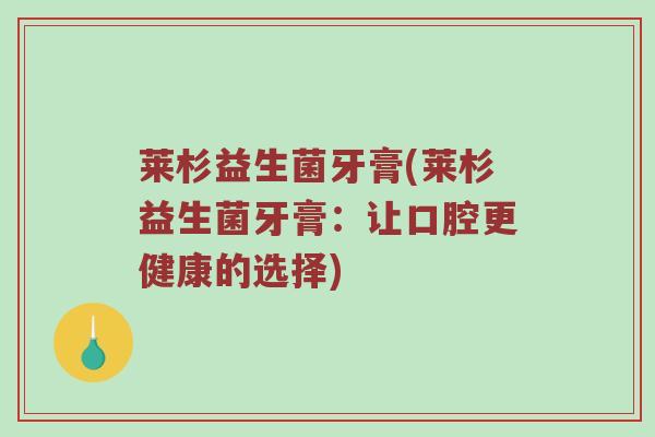 莱杉益生菌牙膏(莱杉益生菌牙膏:让口腔更健康的选择) 莱杉益生菌牙膏(莱杉益生菌牙膏:让口腔更健康的选择)