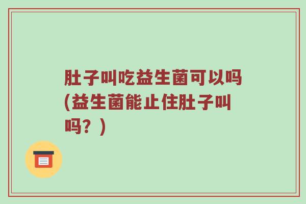 肚子叫吃益生菌可以吗(益生菌能止住肚子叫吗？)
