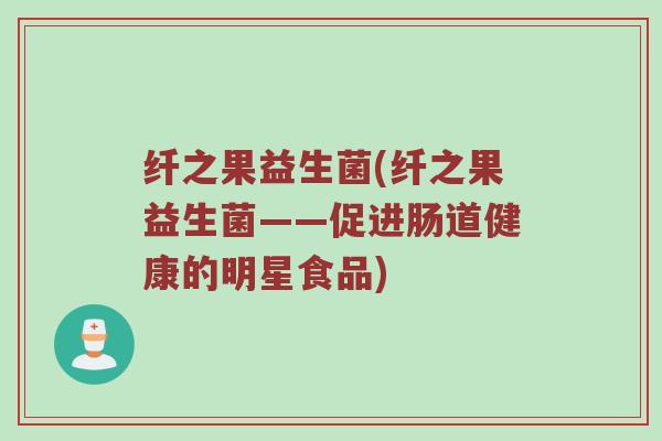 纤之果益生菌(纤之果益生菌——促进肠道健康的明星食品)