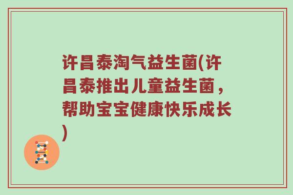许昌泰淘气益生菌(许昌泰推出儿童益生菌,帮助宝宝健康快乐成长) 许昌泰淘气益生菌(许昌泰推出儿童益生菌,帮助宝宝健康快乐成长)