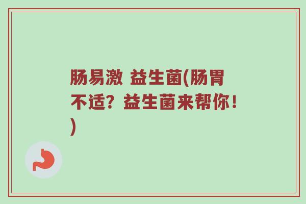肠易激 益生菌(肠胃不适？益生菌来帮你！)