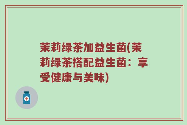 茉莉绿茶加益生菌(茉莉绿茶搭配益生菌：享受健康与美味)