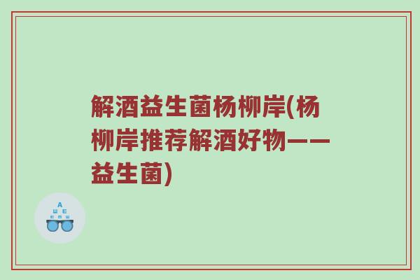 解酒益生菌杨柳岸(杨柳岸推荐解酒好物——益生菌)