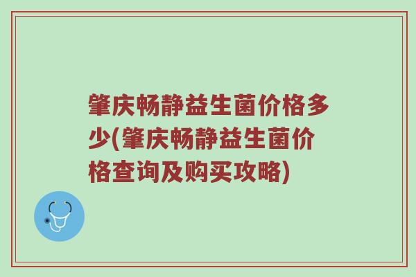 肇庆畅静益生菌价格多少(肇庆畅静益生菌价格查询及购买攻略) 肇庆畅静益生菌价格多少(肇庆畅静益生菌价格查询及购买攻略)