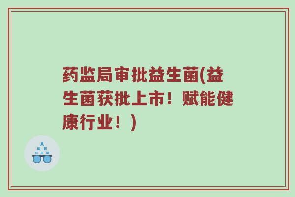 药监局审批益生菌(益生菌获批上市！赋能健康行业！)