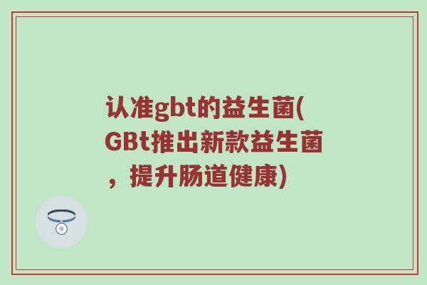 认准gbt的益生菌(GBt推出新款益生菌，提升肠道健康)