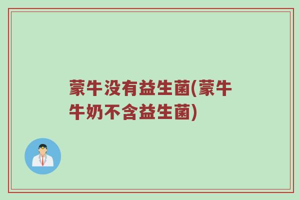 蒙牛没有益生菌(蒙牛牛奶不含益生菌)