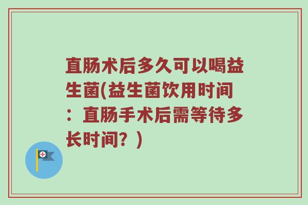 直肠术后多久可以喝益生菌(益生菌饮用时间：直肠手术后需等待多长时间？)