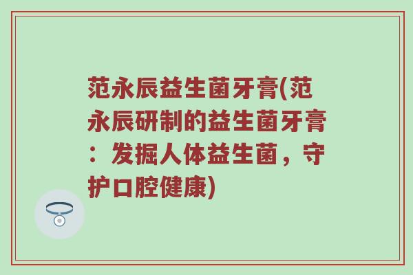 范永辰益生菌牙膏(范永辰研制的益生菌牙膏：发掘人体益生菌，守护口腔健康)