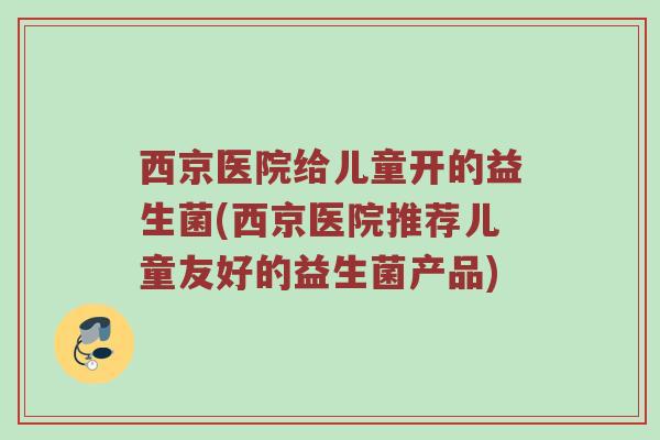 西京医院给儿童开的益生菌(西京医院推荐儿童友好的益生菌产品)