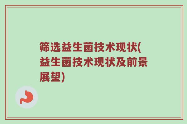 筛选益生菌技术现状(益生菌技术现状及前景展望)
