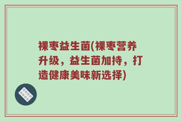 裸枣益生菌(裸枣营养升级，益生菌加持，打造健康美味新选择)