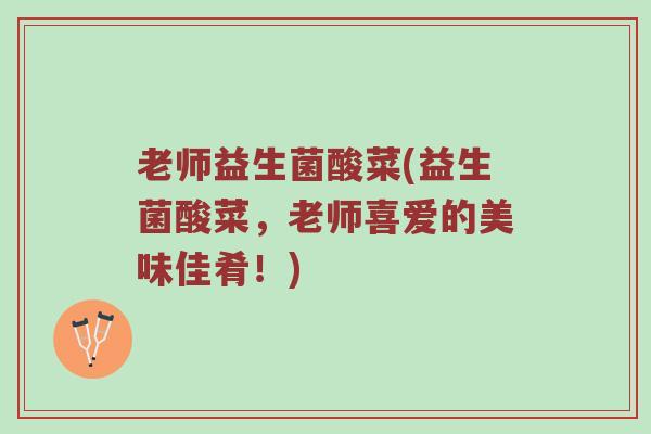 老师益生菌酸菜(益生菌酸菜，老师喜爱的美味佳肴！)