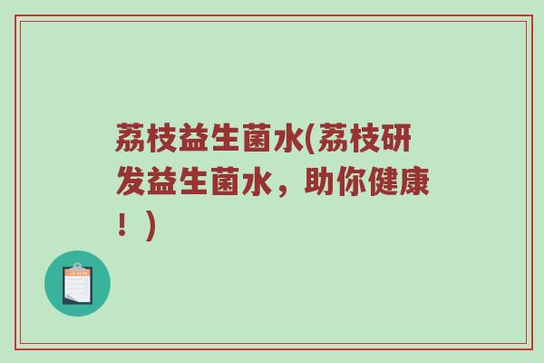 荔枝益生菌水(荔枝研发益生菌水，助你健康！)